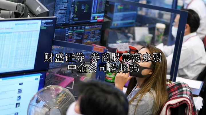 券商股震荡走弱 中金公司跌超5%